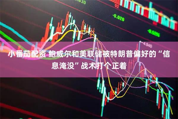 小番茄配资 鲍威尔和美联储被特朗普偏好的“信息淹没”战术打个正着