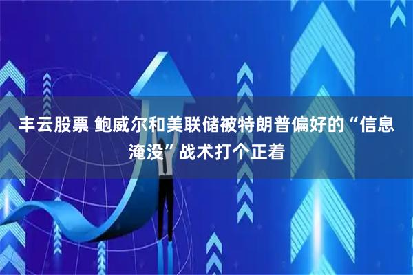 丰云股票 鲍威尔和美联储被特朗普偏好的“信息淹没”战术打个正着