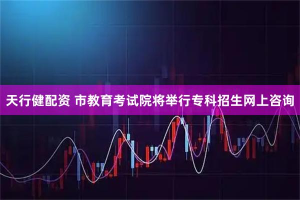 天行健配资 市教育考试院将举行专科招生网上咨询