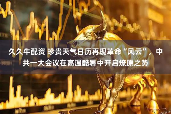 久久牛配资 珍贵天气日历再现革命“风云”，中共一大会议在高温酷暑中开启燎原之势