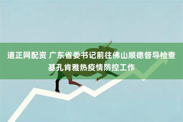道正网配资 广东省委书记前往佛山顺德督导检查基孔肯雅热疫情防控工作