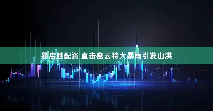 易启胜配资 直击密云特大暴雨引发山洪