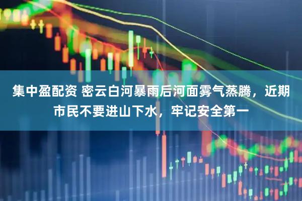 集中盈配资 密云白河暴雨后河面雾气蒸腾，近期市民不要进山下水，牢记安全第一