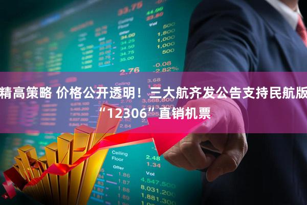 精高策略 价格公开透明！三大航齐发公告支持民航版“12306”直销机票