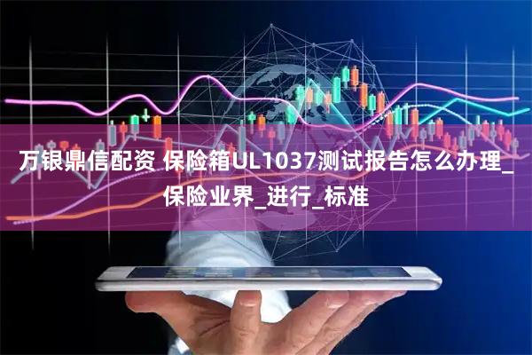 万银鼎信配资 保险箱UL1037测试报告怎么办理_保险业界_进行_标准