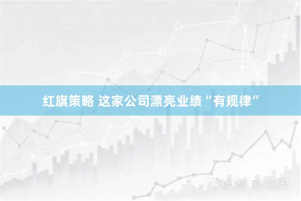 红旗策略 这家公司漂亮业绩“有规律”