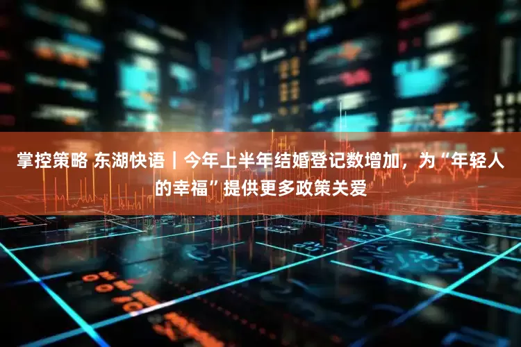 掌控策略 东湖快语｜今年上半年结婚登记数增加，为“年轻人的幸福”提供更多政策关爱