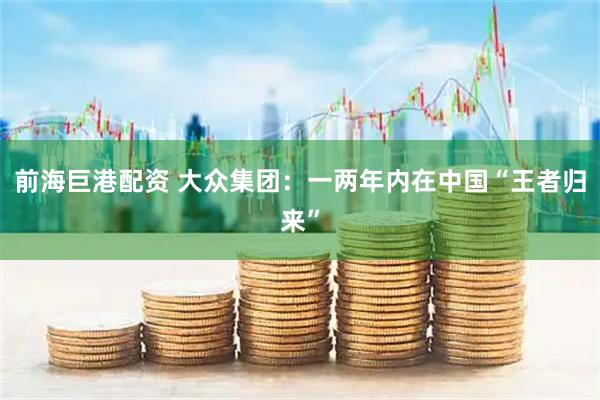 前海巨港配资 大众集团：一两年内在中国“王者归来”