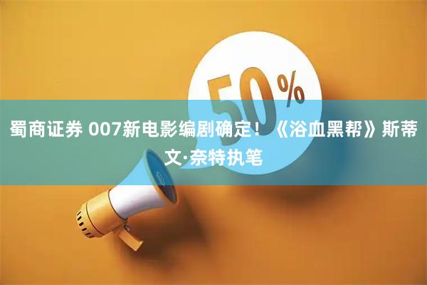 蜀商证券 007新电影编剧确定！《浴血黑帮》斯蒂文·奈特执笔