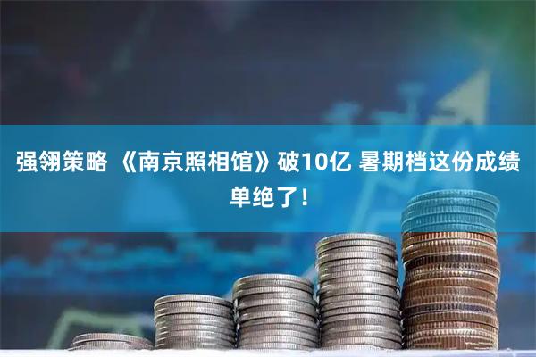 强翎策略 《南京照相馆》破10亿 暑期档这份成绩单绝了！