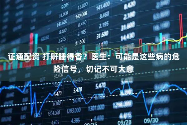 证通配资 打鼾睡得香？医生：可能是这些病的危险信号，切记不可大意
