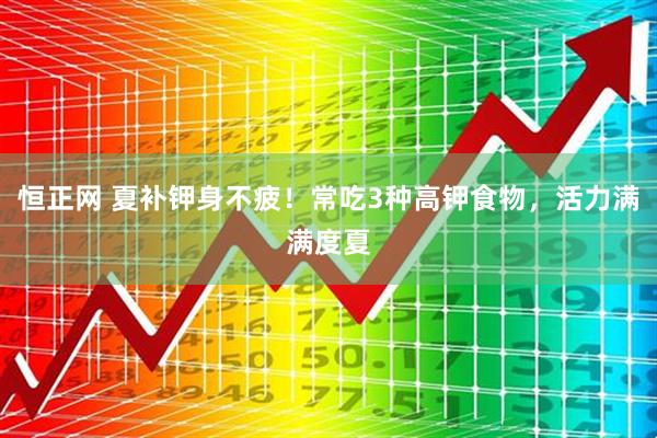 恒正网 夏补钾身不疲！常吃3种高钾食物，活力满满度夏