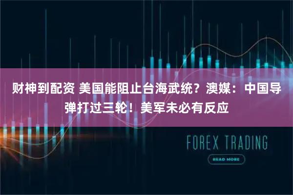 财神到配资 美国能阻止台海武统？澳媒：中国导弹打过三轮！美军未必有反应