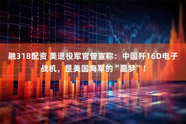 融318配资 美退役军官曾宣称：中国歼16D电子战机，是美国海军的“噩梦”！