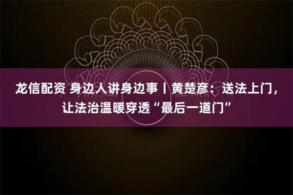 龙信配资 身边人讲身边事丨黄楚彦：送法上门，让法治温暖穿透“最后一道门”