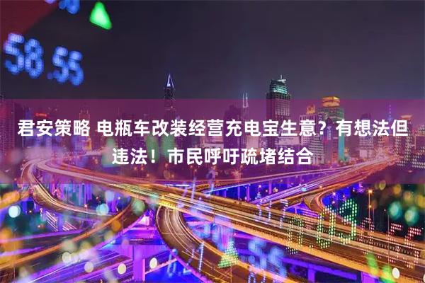 君安策略 电瓶车改装经营充电宝生意？有想法但违法！市民呼吁疏堵结合