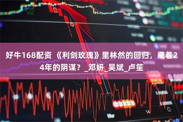 好牛168配资 《利剑玫瑰》里林然的回归，藏着24年的阴谋？_邓妍_吴斌_卢笙