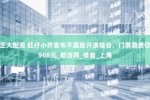 正大配资 旺仔小乔宣布不露脸开演唱会，门票最贵仅968元_都当网_修音_上海