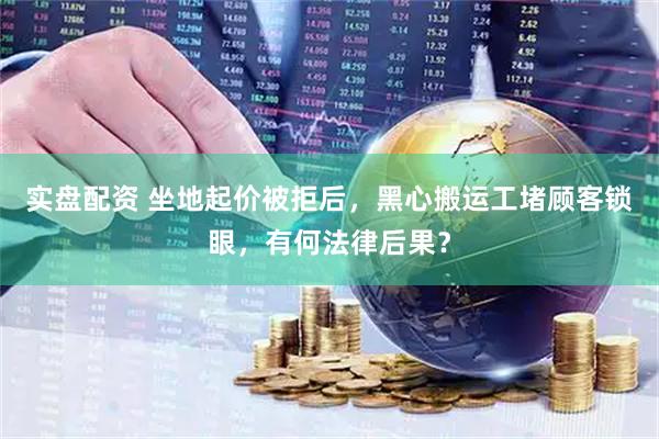 实盘配资 坐地起价被拒后，黑心搬运工堵顾客锁眼，有何法律后果？