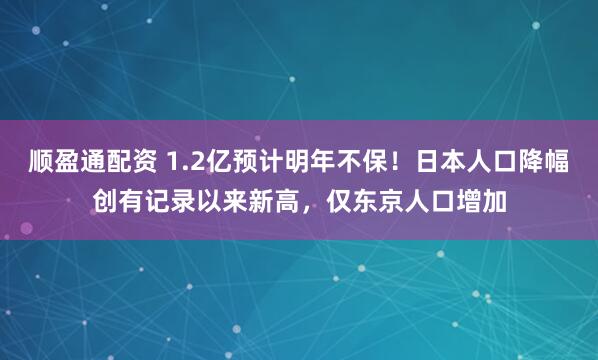 顺盈通配资 1.2亿预计明年不保！日本人口降幅创有记录以来新高，仅东京人口增加