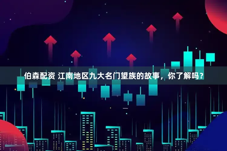 伯森配资 江南地区九大名门望族的故事，你了解吗？