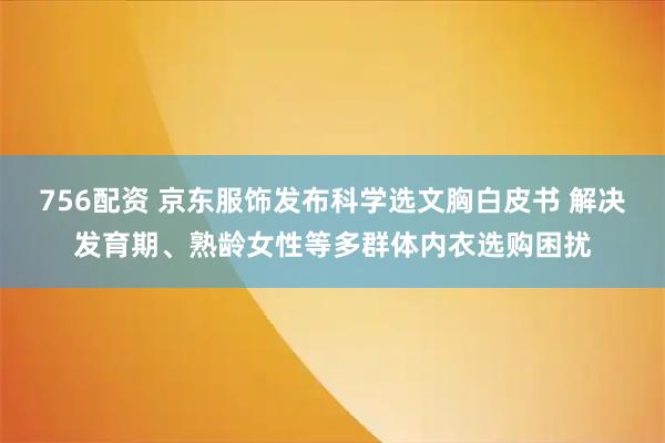 756配资 京东服饰发布科学选文胸白皮书 解决发育期、熟龄女性等多群体内衣选购困扰