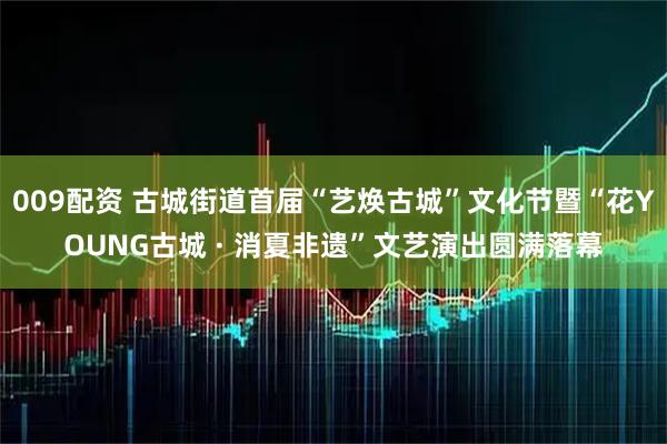 009配资 古城街道首届“艺焕古城”文化节暨“花YOUNG古城 · 消夏非遗”文艺演出圆满落幕
