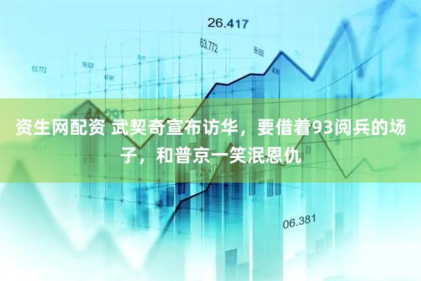 资生网配资 武契奇宣布访华，要借着93阅兵的场子，和普京一笑泯恩仇