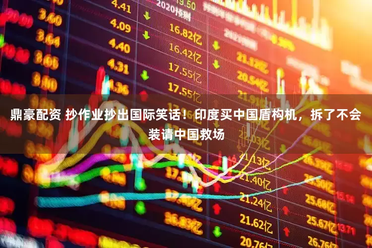 鼎豪配资 抄作业抄出国际笑话！印度买中国盾构机，拆了不会装请中国救场
