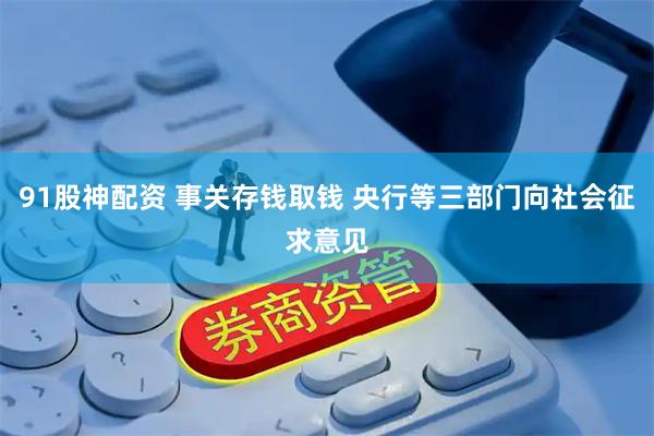 91股神配资 事关存钱取钱 央行等三部门向社会征求意见