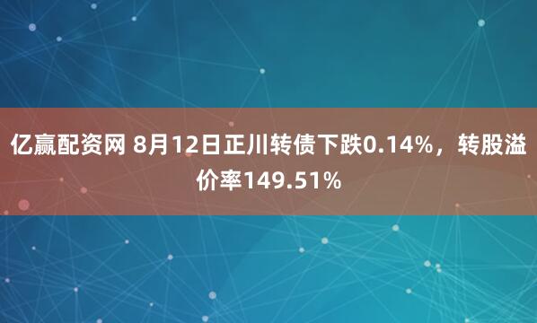 亿赢配资网 8月12日正川转债下跌0.14%，转股溢价率149.51%