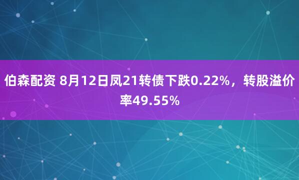 伯森配资 8月12日凤21转债下跌0.22%，转股溢价率49.55%