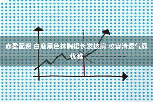 赤盈配资 白鹿黑色抹胸裙长发披肩 妆容清透气质优雅