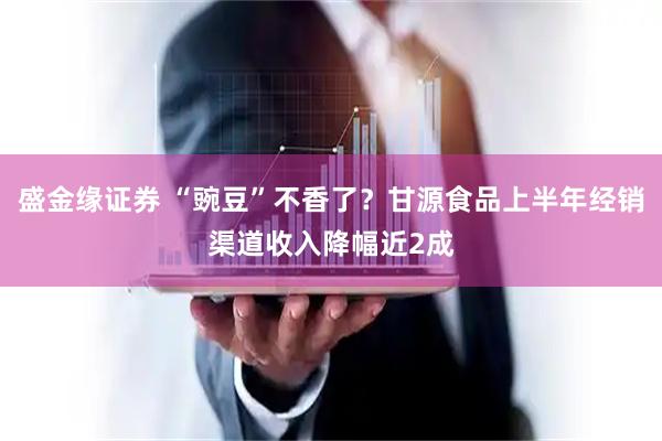 盛金缘证券 “豌豆”不香了？甘源食品上半年经销渠道收入降幅近2成