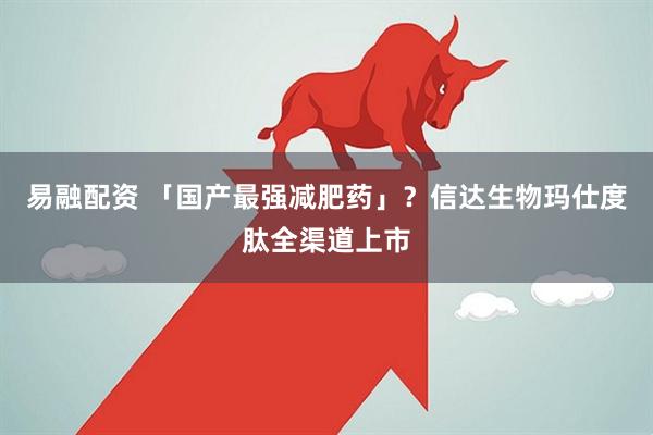 易融配资 「国产最强减肥药」？信达生物玛仕度肽全渠道上市
