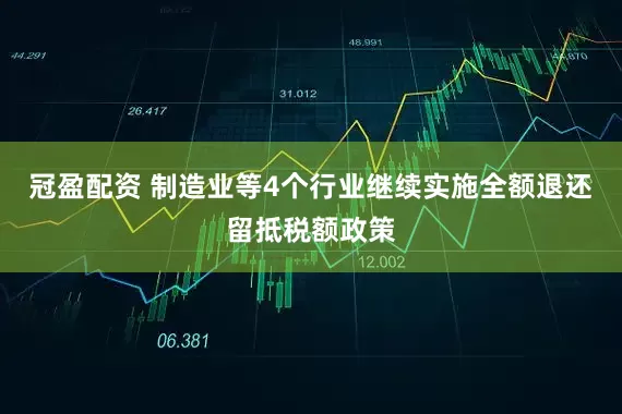 冠盈配资 制造业等4个行业继续实施全额退还留抵税额政策