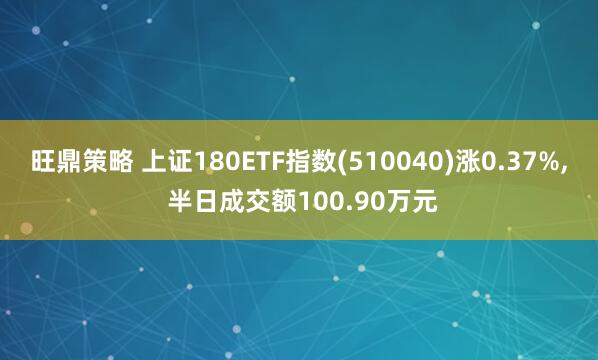 旺鼎策略 上证180ETF指数(510040)涨0.37%, 半日成交额100.90万元