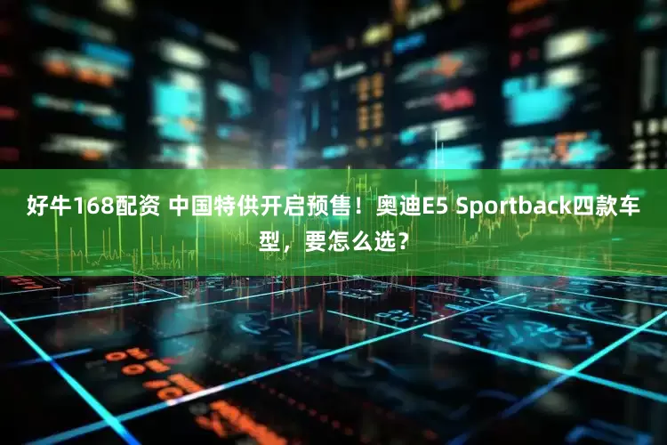 好牛168配资 中国特供开启预售！奥迪E5 Sportback四款车型，要怎么选？