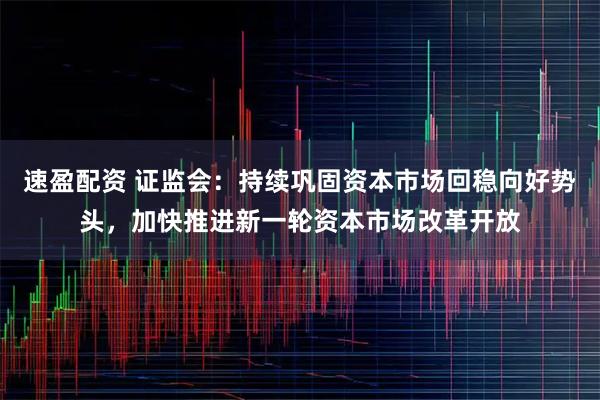 速盈配资 证监会：持续巩固资本市场回稳向好势头，加快推进新一轮资本市场改革开放