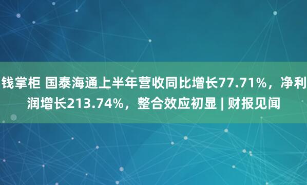 钱掌柜 国泰海通上半年营收同比增长77.71%，净利润增长213.74%，整合效应初显 | 财报见闻