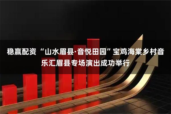 稳赢配资 “山水眉县·音悦田园”宝鸡海棠乡村音乐汇眉县专场演出成功举行