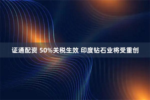 证通配资 50%关税生效 印度钻石业将受重创