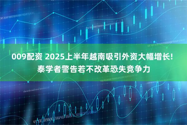 009配资 2025上半年越南吸引外资大幅增长! 泰学者警告若不改革恐失竞争力