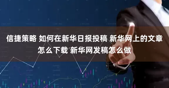 信捷策略 如何在新华日报投稿 新华网上的文章怎么下载 新华网发稿怎么做