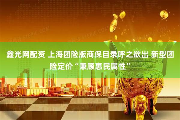 鑫光网配资 上海团险版商保目录呼之欲出 新型团险定价“兼顾惠民属性”