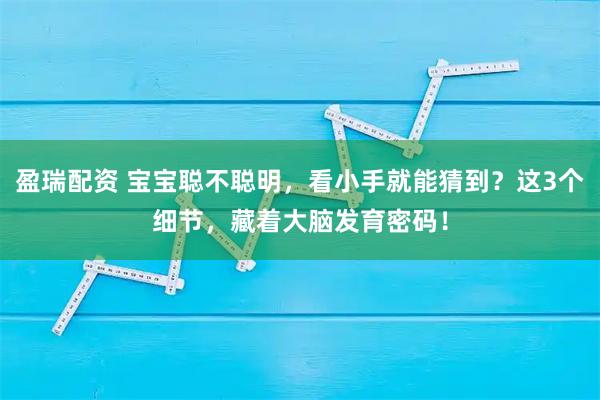 盈瑞配资 宝宝聪不聪明，看小手就能猜到？这3个细节，藏着大脑发育密码！