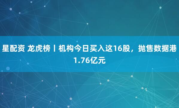 星配资 龙虎榜丨机构今日买入这16股，抛售数据港1.76亿元