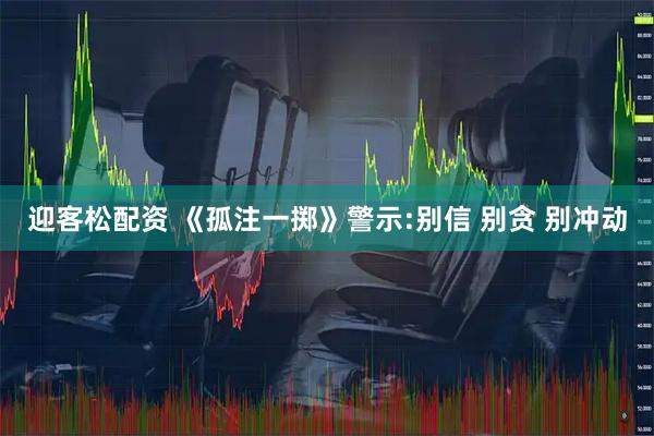 迎客松配资 《孤注一掷》警示:别信 别贪 别冲动