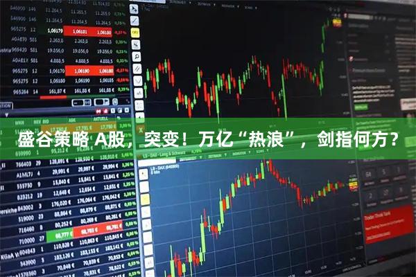 盛谷策略 A股，突变！万亿“热浪”，剑指何方？
