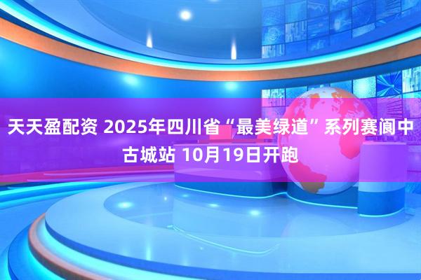 天天盈配资 2025年四川省“最美绿道”系列赛阆中古城站 10月19日开跑